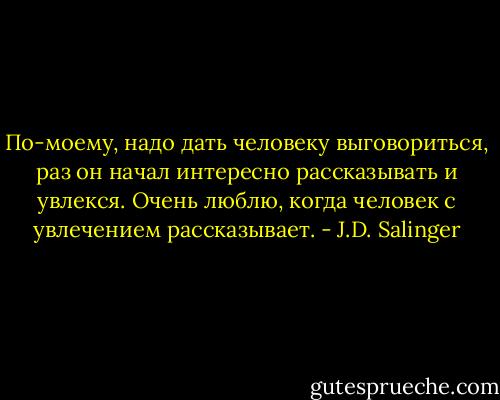 По-моему, надо дать человеку выговориться, раз он начал интересно рассказывать и увлекся. Очень люблю, когда человек с увлечением рассказывает. - J.D. Salinger