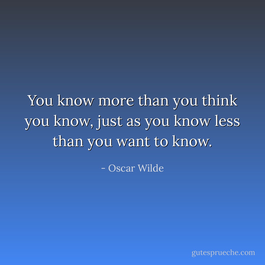 You know more than you think you know, just as you know less than you want to know. - Oscar Wilde