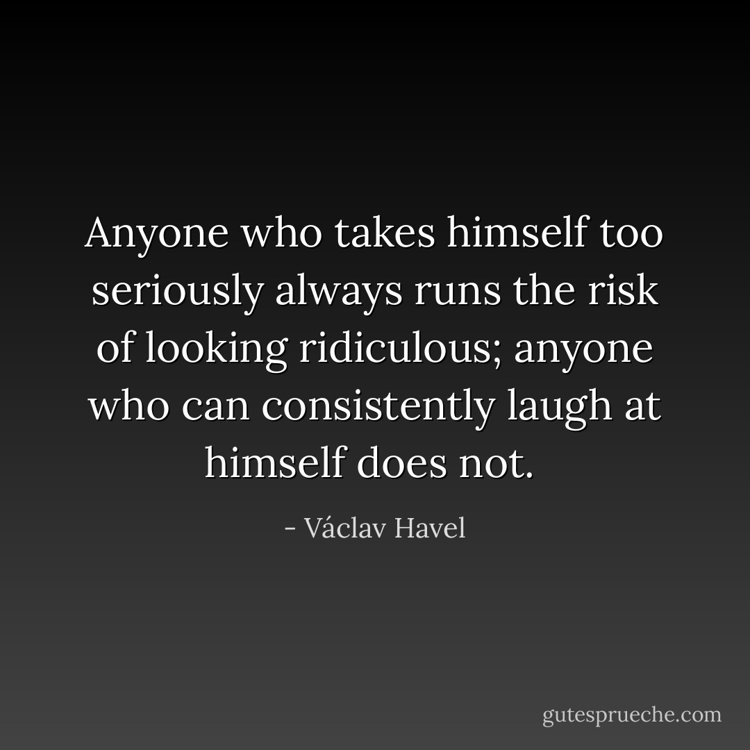 Anyone who takes himself too seriously always runs the risk of looking ridiculous; anyone who can consistently laugh at himself does not.  - Václav Havel