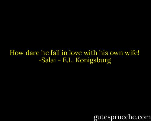 How dare he fall in love with his own wife! -Salai - E.L. Konigsburg