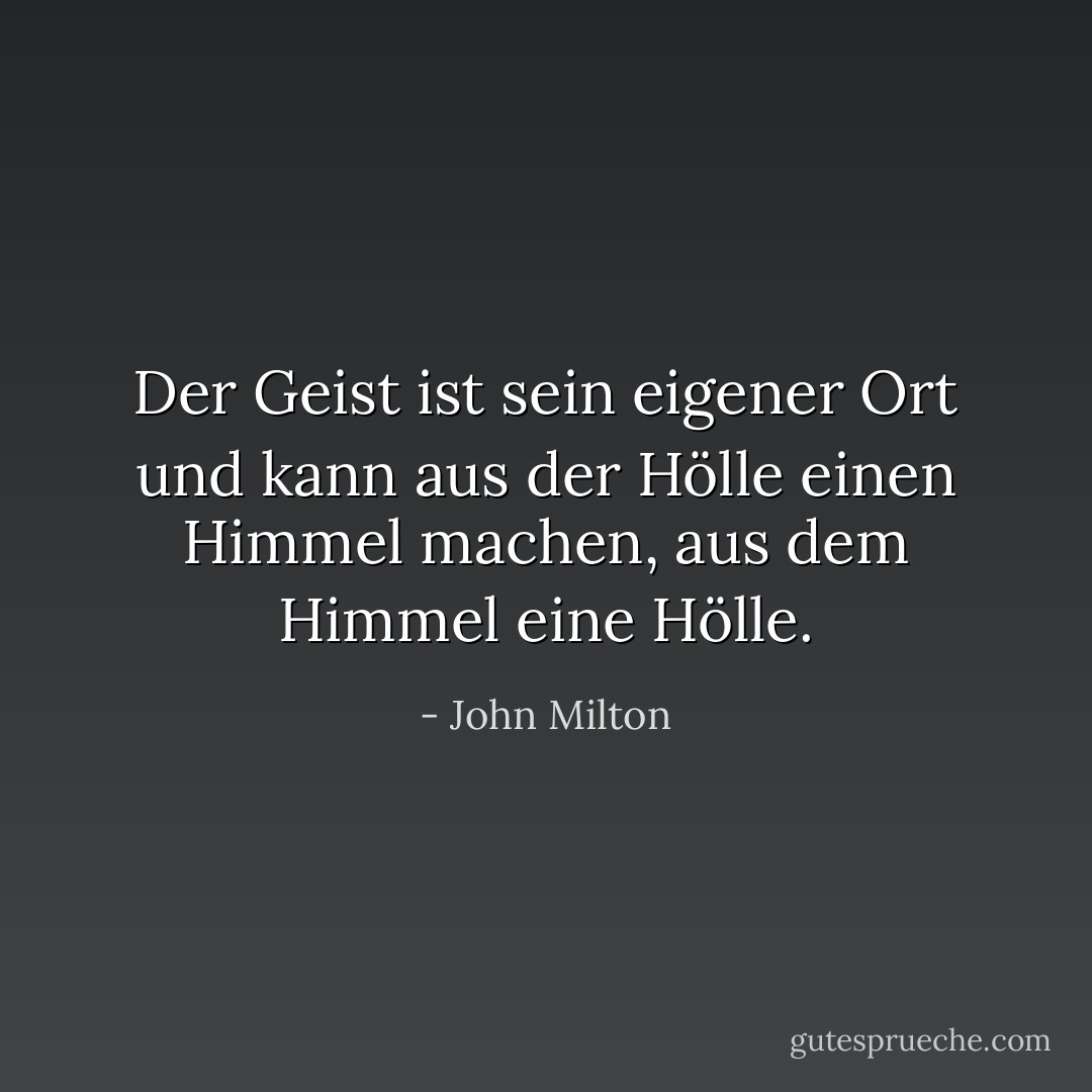 Der Geist ist sein eigener Ort und kann aus der Hölle einen Himmel machen, aus dem Himmel eine Hölle. - John Milton<