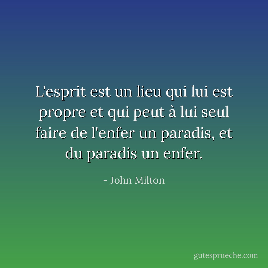 L'esprit est un lieu qui lui est propre et qui peut à lui seul faire de l'enfer un paradis, et du paradis un enfer. - John Milton