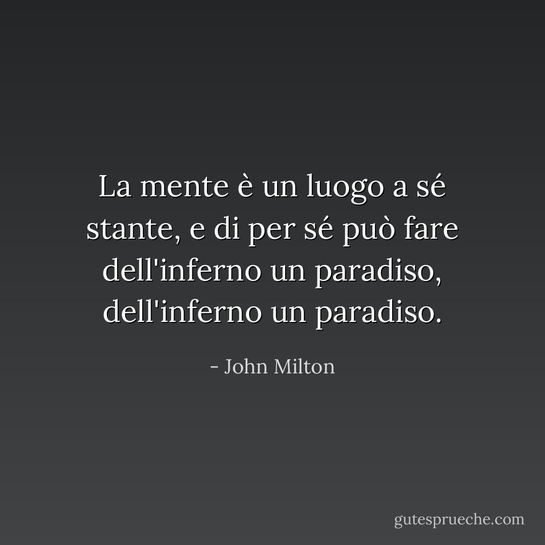 La mente è un luogo a sé stante, e di per sé può fare dell'inferno un paradiso, dell'inferno un paradiso. - John Milton