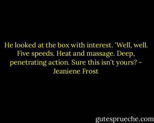 He looked at the box with interest. 'Well, well. Five speeds. Heat and massage. Deep, penetrating action. Sure this isn't yours? - Jeaniene Frost