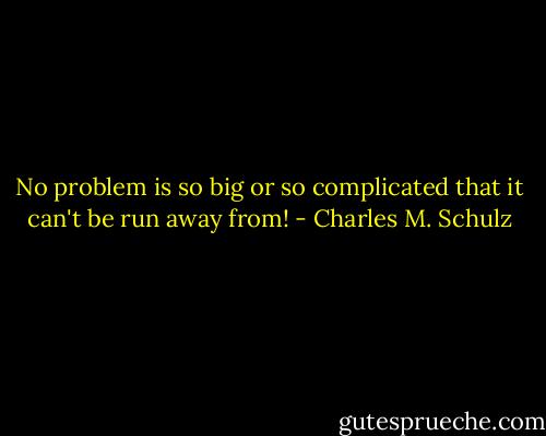No problem is so big or so complicated that it can't be run away from! - Charles M. Schulz