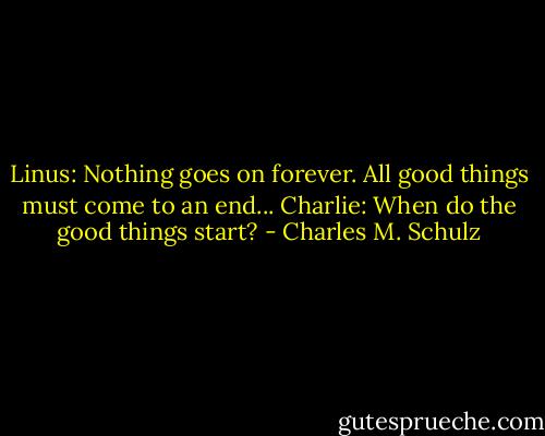 Linus: Nothing goes on forever. All good things must come to an end...<br />Charlie: When do the good things start? - Charles M. Schulz