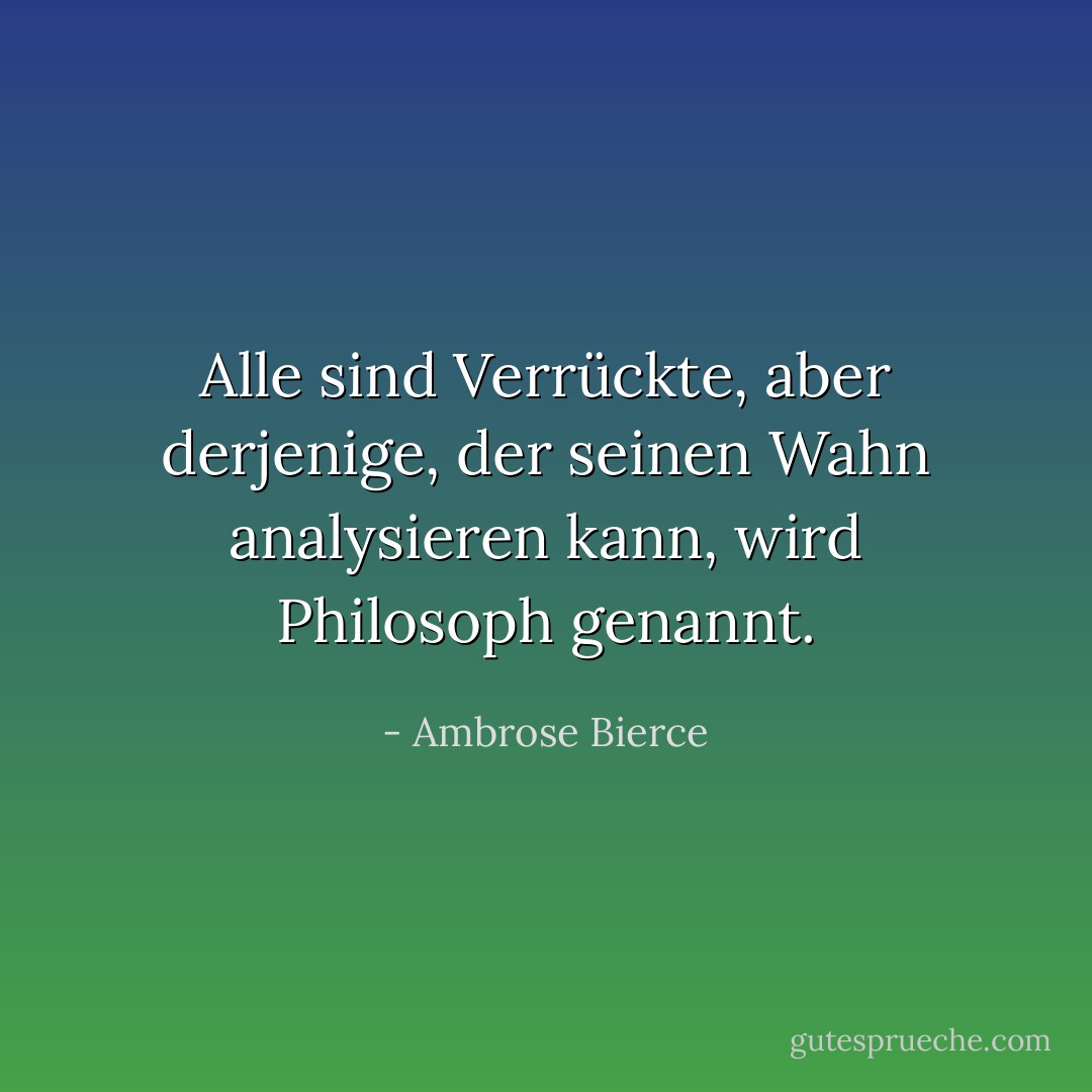 Alle sind Verrückte, aber derjenige, der seinen Wahn analysieren kann, wird Philosoph genannt. - Ambrose Bierce<