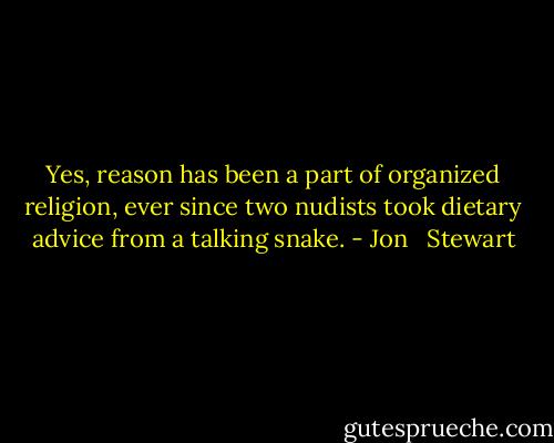 Yes, reason has been a part of organized religion, ever since two nudists took dietary advice from a talking snake. - Jon   Stewart