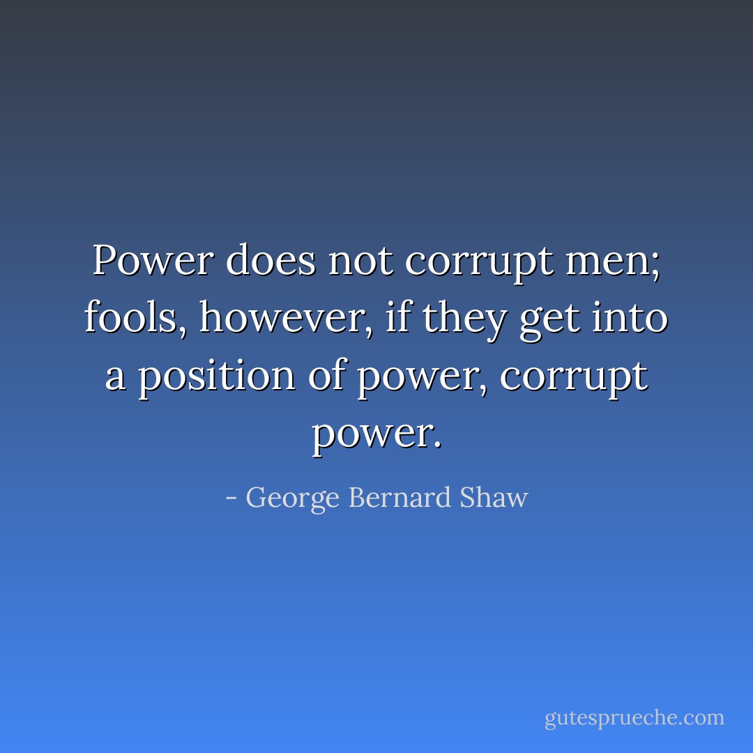 Power does not corrupt men; fools, however, if they get into a position of power, corrupt power. - George Bernard Shaw