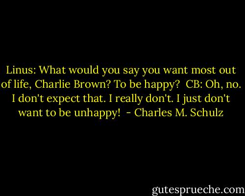 Linus: What would you say you want most out of life, Charlie Brown? To be happy? <br />CB: Oh, no. I don't expect that. I really don't. I just don't want to be unhappy!  - Charles M. Schulz