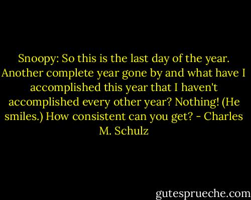 Snoopy: So this is the last day of the year. Another complete year gone by and what have I accomplished this year that I haven't accomplished every other year? Nothing! (He smiles.) How consistent can you get? - Charles M. Schulz