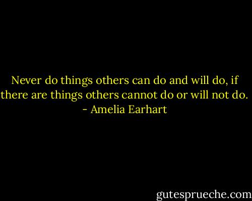 Never do things others can do and will do, if there are things others cannot do or will not do. - Amelia Earhart