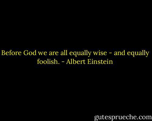 Before God we are all equally wise - and equally foolish. - Albert Einstein