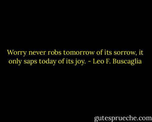 Worry never robs tomorrow of its sorrow, it only saps today of its joy. - Leo F. Buscaglia