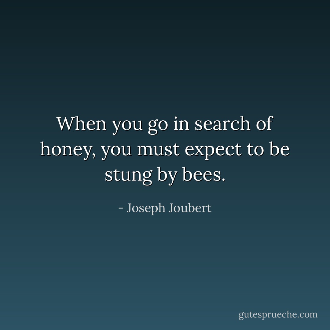 When you go in search of honey, you must expect to be stung by bees. - Joseph Joubert