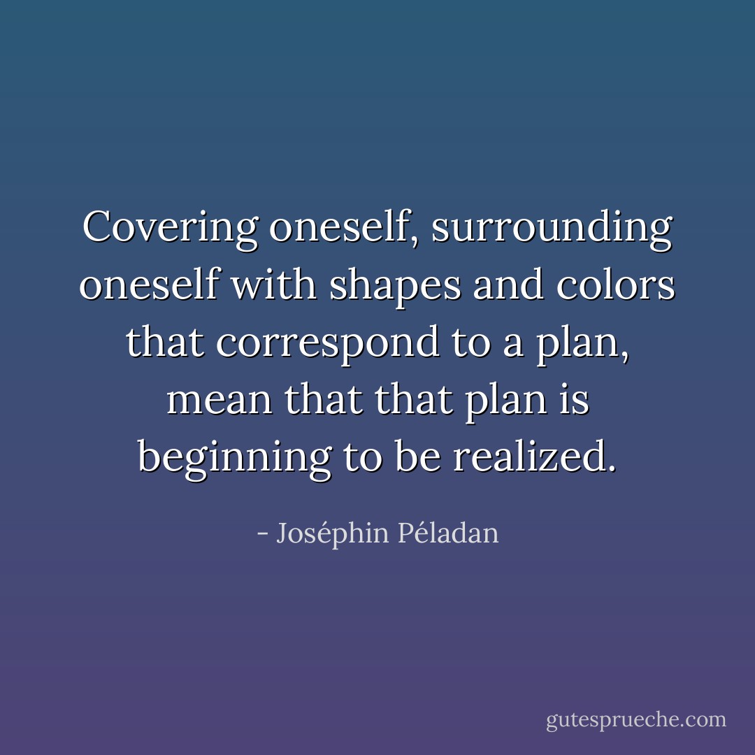 Covering oneself, surrounding oneself with shapes and colors that correspond to a plan, mean that that plan is beginning to be realized. - Joséphin Péladan