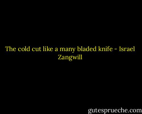 The cold cut like a many bladed knife - Israel Zangwill