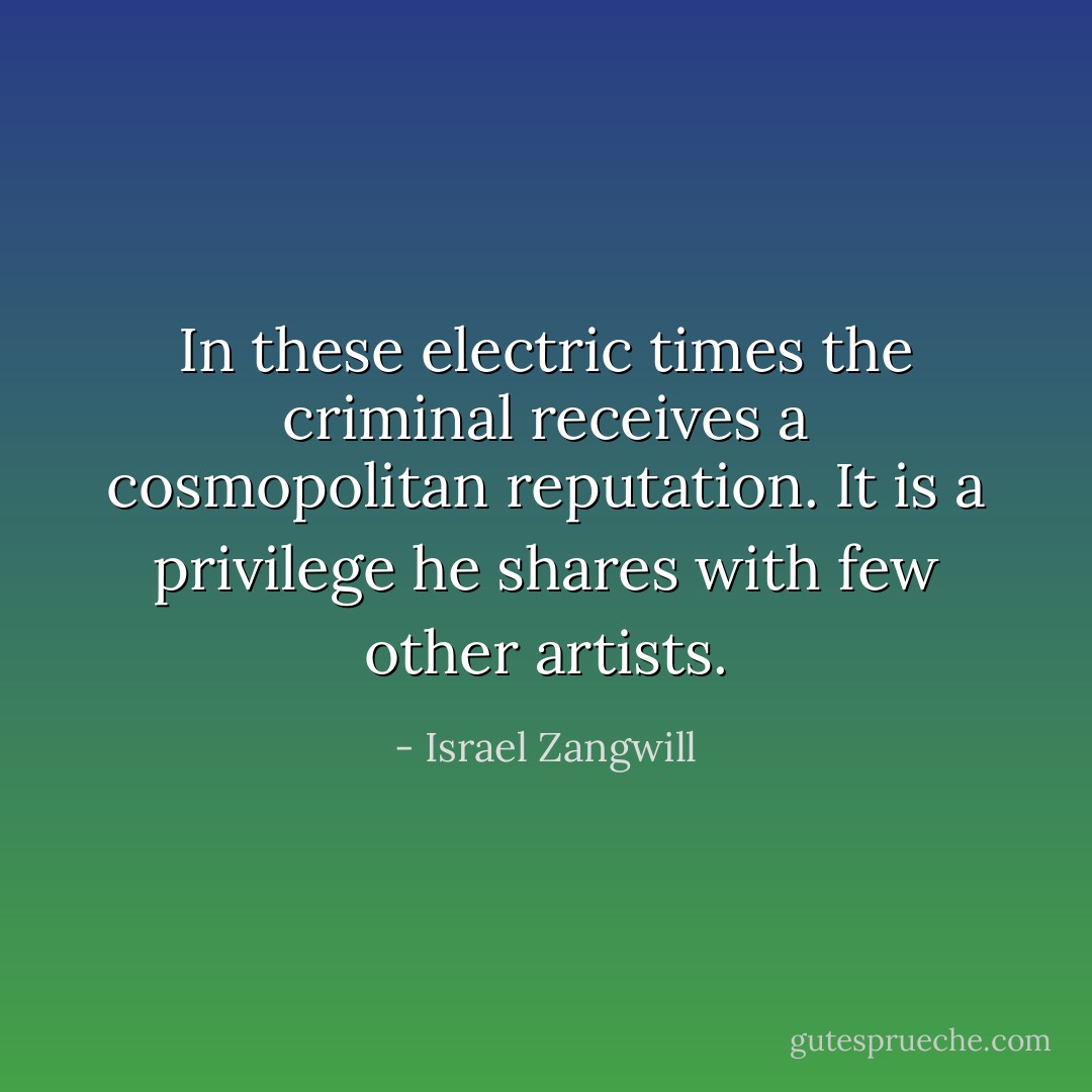 In these electric times the criminal receives a cosmopolitan reputation. It is a privilege he shares with few other artists. - Israel Zangwill