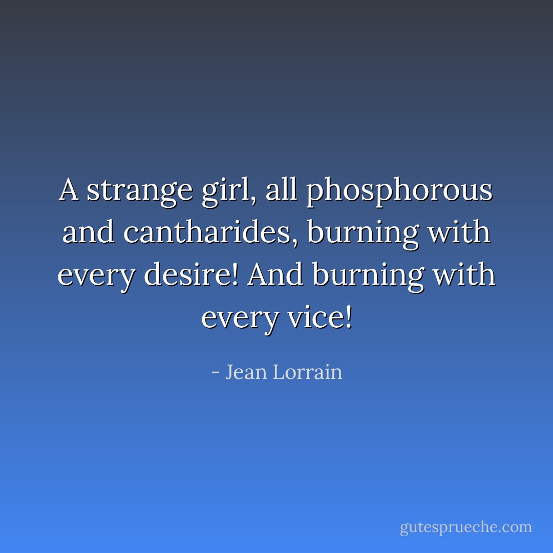 A strange girl, all phosphorous and cantharides, burning with every desire! And burning with every vice! - Jean Lorrain