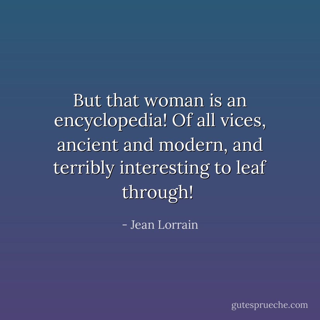 But that woman is an encyclopedia!<br />Of all vices, ancient and modern, and terribly interesting to leaf through!<br /> - Jean Lorrain