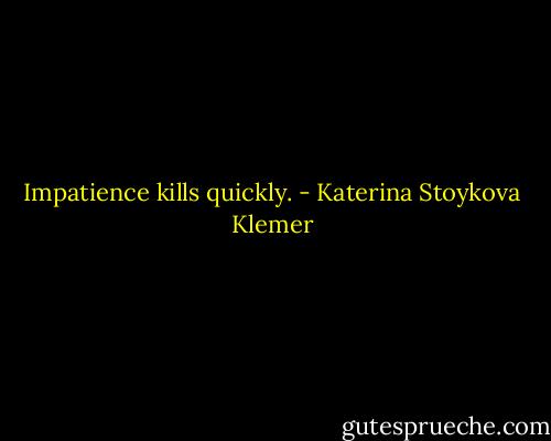 Impatience kills quickly. - Katerina Stoykova Klemer