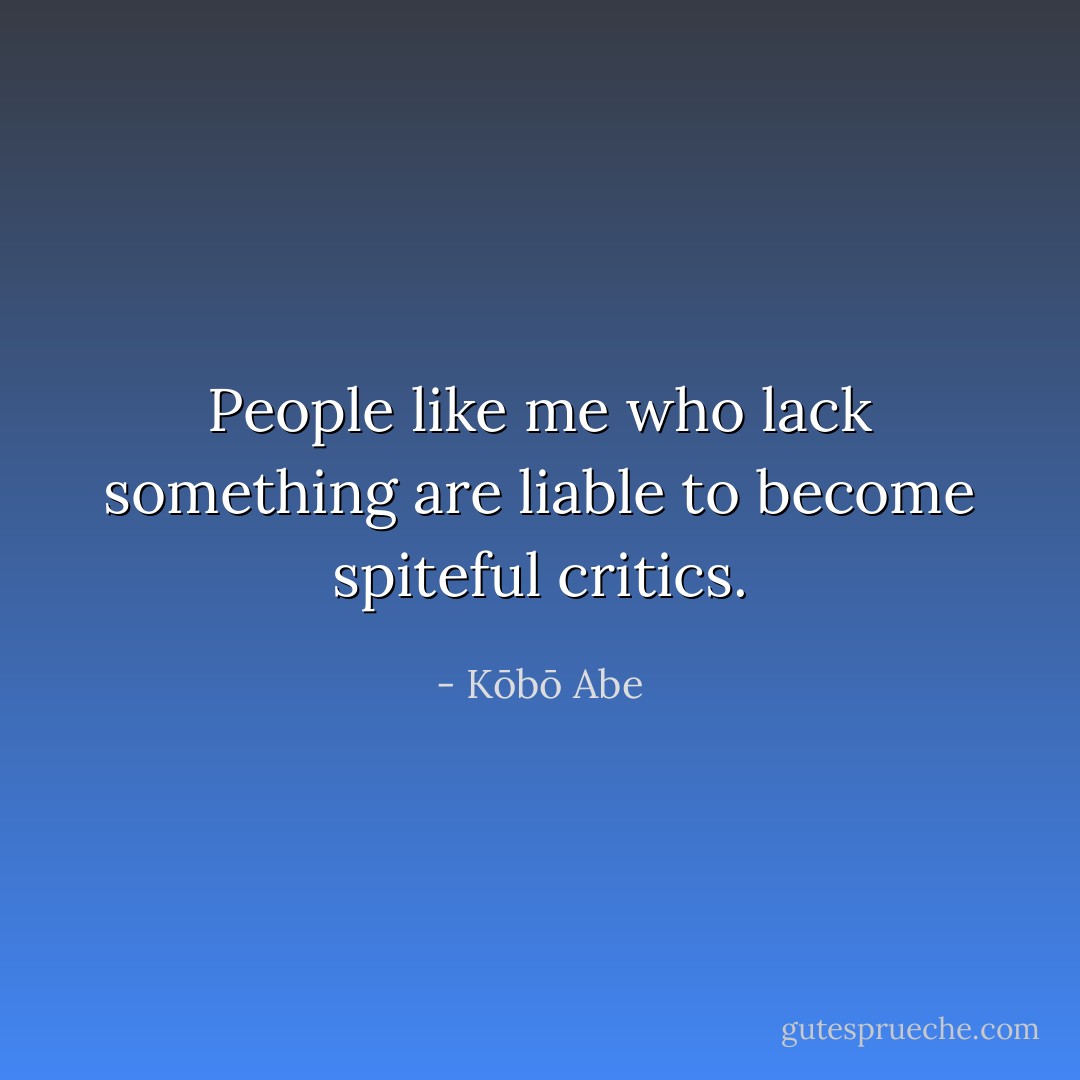 People like me who lack something are liable to become spiteful critics. - Kōbō Abe
