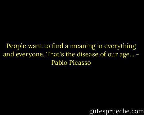People want to find a meaning in everything and everyone. That's the disease of our age... - Pablo Picasso
