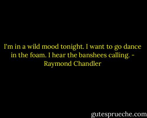 I'm in a wild mood tonight. I want to go dance in the foam. I hear the banshees calling. - Raymond Chandler