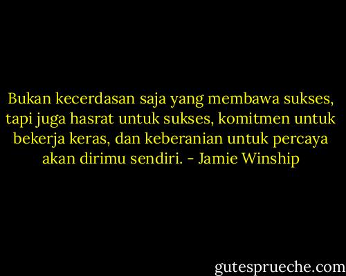 Bukan kecerdasan saja yang membawa sukses, tapi juga hasrat untuk sukses, komitmen untuk bekerja keras, dan keberanian untuk percaya akan dirimu sendiri. - Jamie Winship
