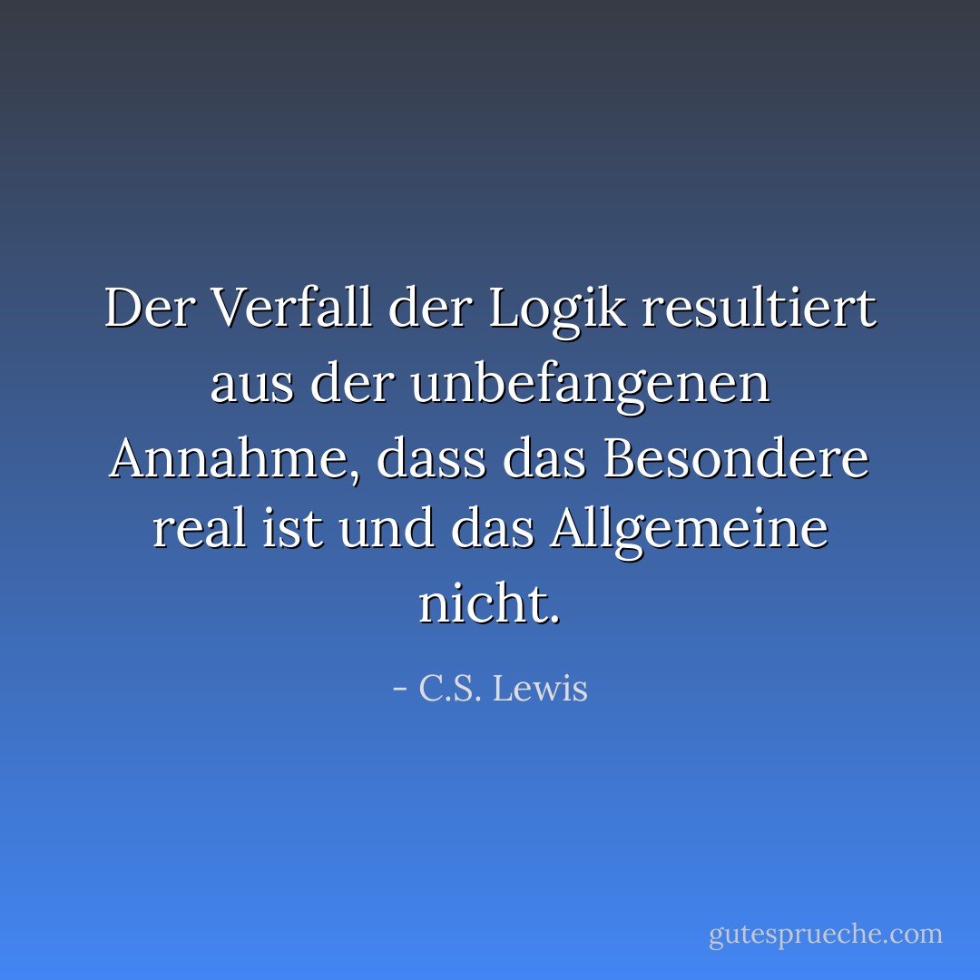 Der Verfall der Logik resultiert aus der unbefangenen Annahme, dass das Besondere real ist und das Allgemeine nicht. - C.S. Lewis<