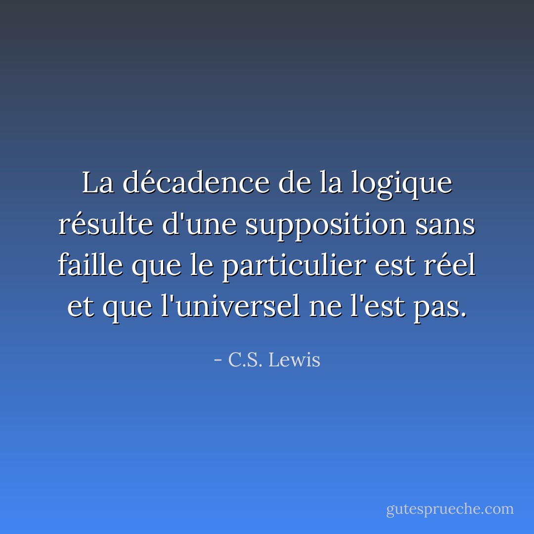 La décadence de la logique résulte d'une supposition sans faille que le particulier est réel et que l'universel ne l'est pas. - C.S. Lewis