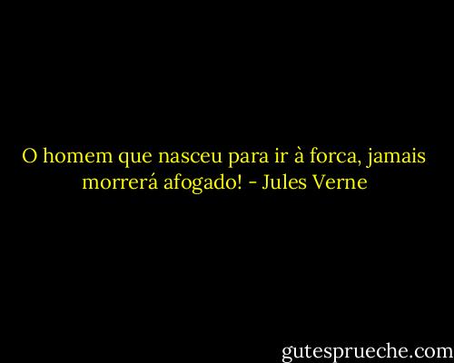 O homem que nasceu para ir à forca, jamais morrerá afogado! - Jules Verne