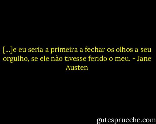 [...]e eu seria a primeira a fechar os olhos a seu orgulho, se ele não tivesse ferido o meu. - Jane Austen
