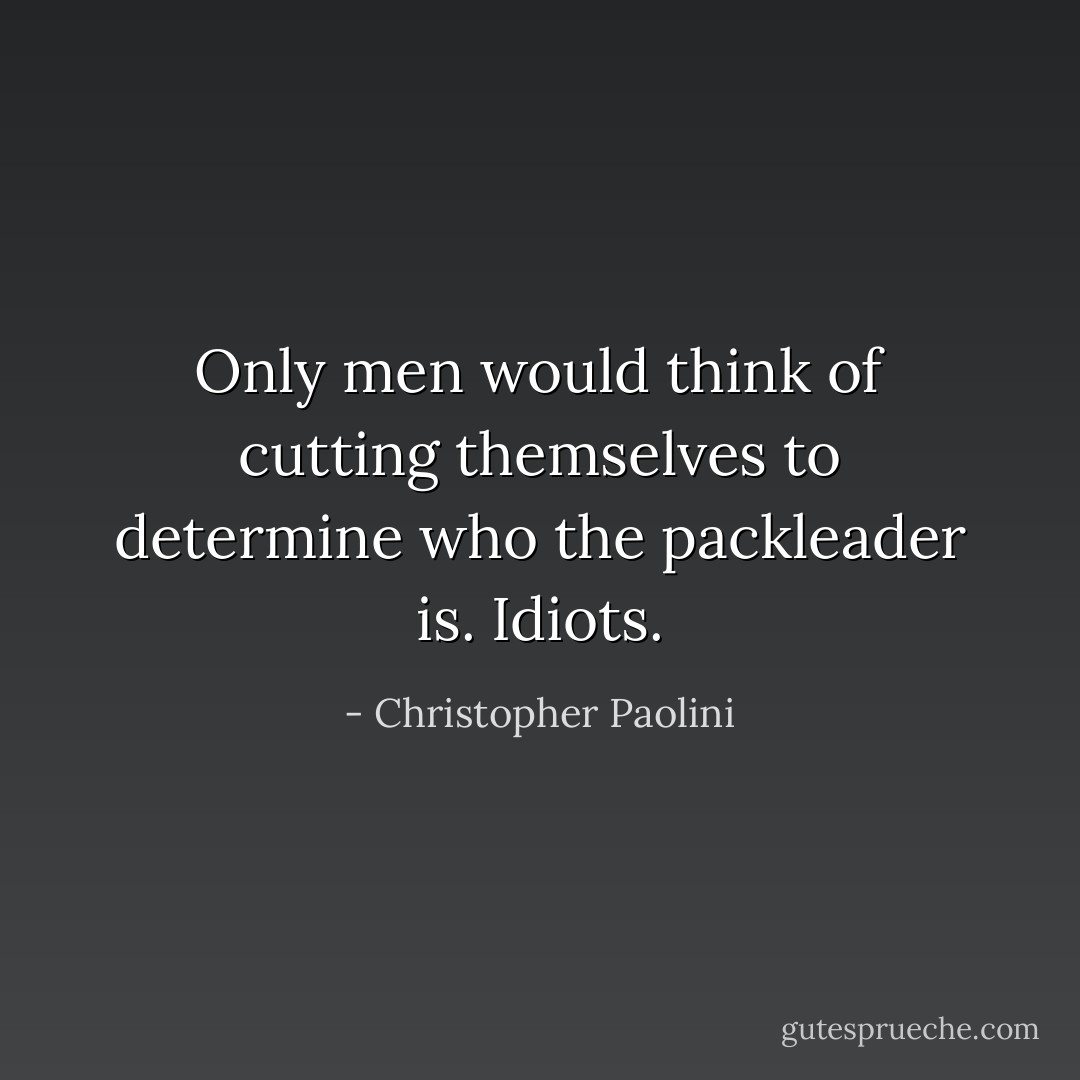 Only men would think of cutting themselves to determine who the packleader is. Idiots. - Christopher Paolini