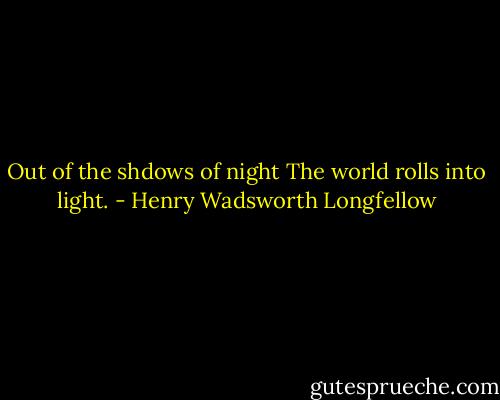 Out of the shdows of night<br />The world rolls into light. - Henry Wadsworth Longfellow