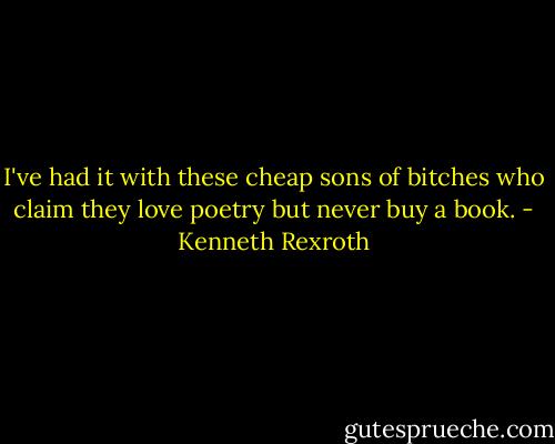 I've had it with these cheap sons of bitches who claim they love poetry but never buy a book. - Kenneth Rexroth