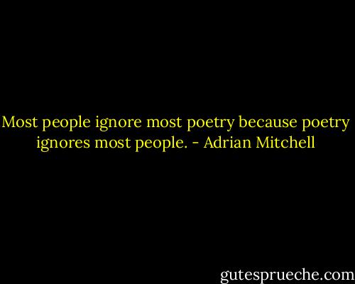 Most people ignore most poetry because poetry ignores most people. - Adrian Mitchell