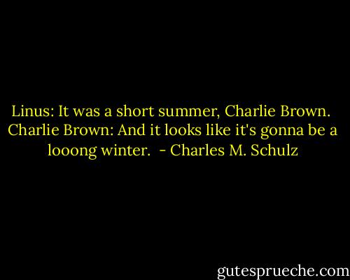 Linus: It was a short summer, Charlie Brown. <br />Charlie Brown: And it looks like it's gonna be a looong winter.  - Charles M. Schulz