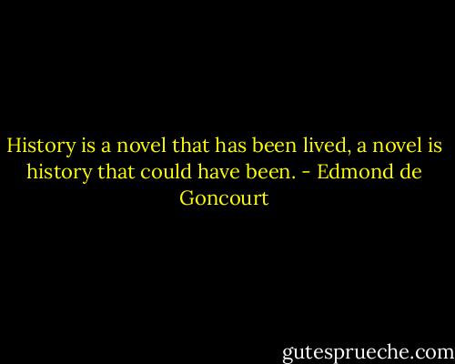 History is a novel that has been lived, a novel is history that could have been. - Edmond de Goncourt