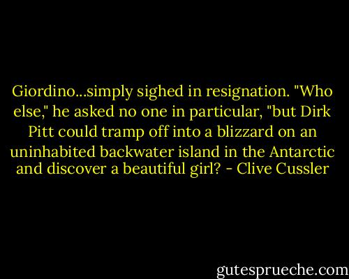 Giordino...simply sighed in resignation. "Who else," he asked no one in particular, "but Dirk Pitt could tramp off into a blizzard on an uninhabited backwater island in the Antarctic and discover a beautiful girl? - Clive Cussler