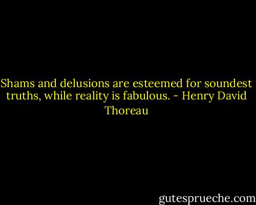 Shams and delusions are esteemed for soundest truths, while reality is fabulous. - Henry David Thoreau
