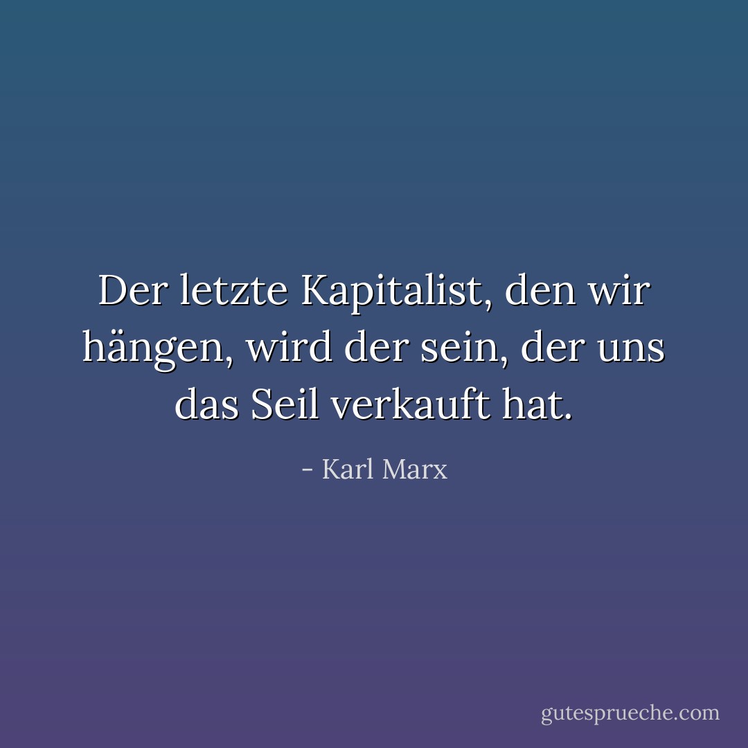 Der letzte Kapitalist, den wir hängen, wird der sein, der uns das Seil verkauft hat. - Karl Marx<