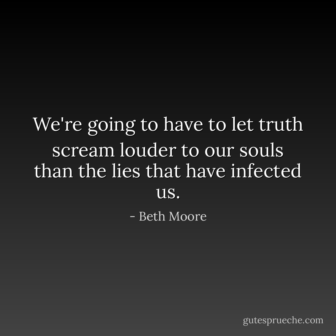 We're going to have to let truth scream louder to our souls than the lies that have infected us. - Beth Moore