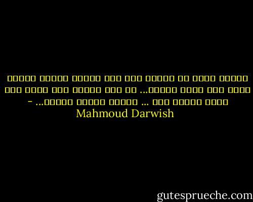 والآن أشهد أن حضورك موت<br />وأن غيابك موتان<br />والآن أمشي على خنجر وأغني...<br />قد عرف الموت أني أحبك<br />أني أجدد يوماً مضى ...<br />لأحبك يوماً وأمضي... - Mahmoud Darwish