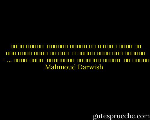هل لبست سواي ؟ هل سكنتك إمرأةٌ <br />لتجهش كلما التفّت على جذعي فروعك ؟ <br />حكّ لي قدمي وحكّ دمي لنعرف ما <br />تخلفه العواصف والسّيول <br />منّي ومنك ... - Mahmoud Darwish