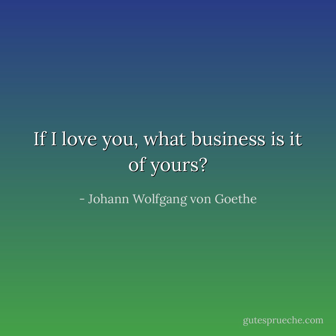 If I love you, what business is it of yours? - Johann Wolfgang von Goethe