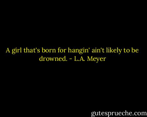 A girl that's born for hangin' ain't likely to be drowned. - L.A. Meyer