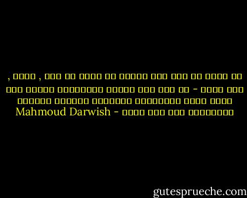 من أنا؟<br />من أنا بعد منفاك في جسدي<br />آه منك , ومني , ومن بلدي<br />- من أنا بعد عينين لوزيتين؟<br />أريني غدي<br />هكذا يترك العاشقان وداعهما<br />فوضويا كرائحة الياسمين على ليل تموز - Mahmoud Darwish
