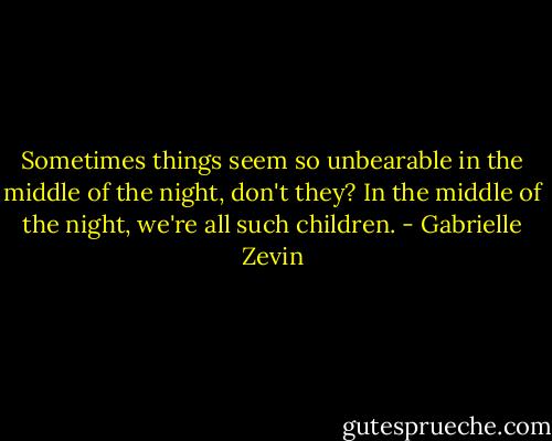 Sometimes things seem so unbearable in the middle of the night, don't they? In the middle of the night, we're all such children. - Gabrielle Zevin