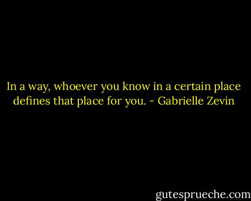 In a way, whoever you know in a certain place defines that place for you. - Gabrielle Zevin